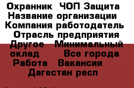 Охранник. ЧОП Защита › Название организации ­ Компания-работодатель › Отрасль предприятия ­ Другое › Минимальный оклад ­ 1 - Все города Работа » Вакансии   . Дагестан респ.